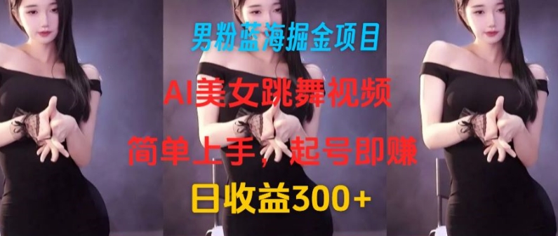 男粉蓝海掘金项目：AI美女跳舞视频，简单上手，起号即赚，日收益300+-副业网