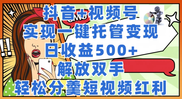抖音+视频号托管变现，实现一键托管，日收益500+，解放双手，轻松分羹短视频红利-副业网