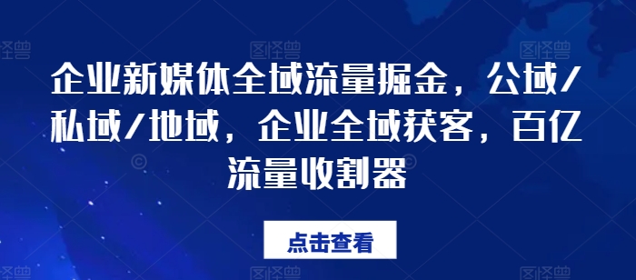 企业新媒体全域流量掘金，公域/私域/地域，企业全域获客，百亿流量收割器-副业网
