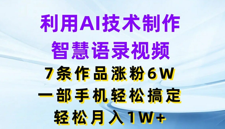 利用AI技术制作智慧语录视频，7条作品涨粉6W，一部手机轻松搞定，轻松月入1W+-副业网