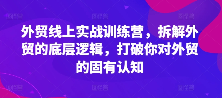 外贸线上实战训练营，拆解外贸的底层逻辑，打破你对外贸的固有认知-副业网