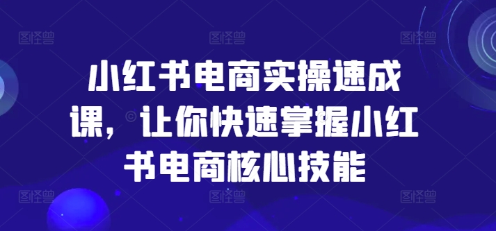 小红书电商实操速成课，让你快速掌握小红书电商核心技能-副业网