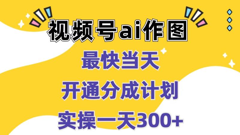 视频号ai作图，最快当天开通分成计划，实操一天300+-副业网