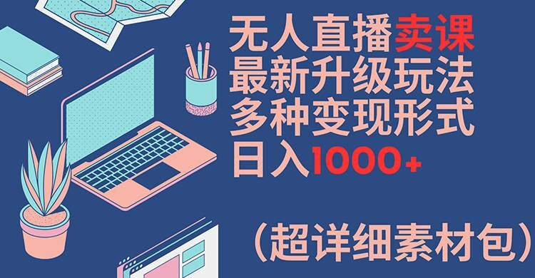 无人直播卖课最新升级玩法，多种变现形式，日入1000+(超详细素材包)【揭秘】-副业网