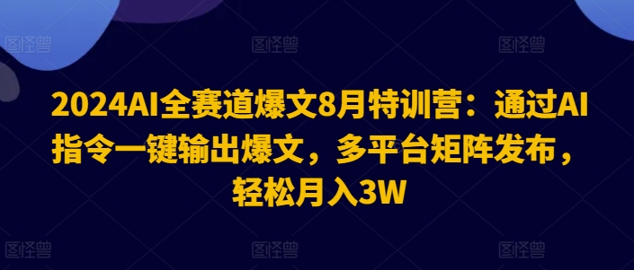 2024AI全赛道爆文8月特训营：通过AI指令一键输出爆文，多平台矩阵发布，轻松月入3W【揭秘】-副业网