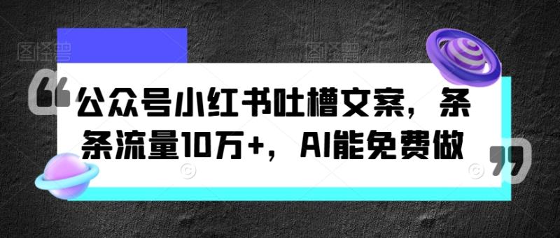 公众号小红书吐槽文案，条条流量10万+，AI能免费做-副业网