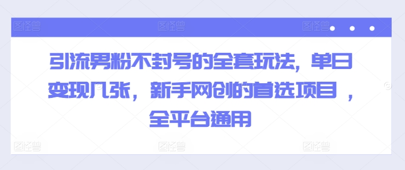 引流男粉不封号的全套玩法, 单日变现几张，新手网创的首选项目 ,全平台通用-副业网