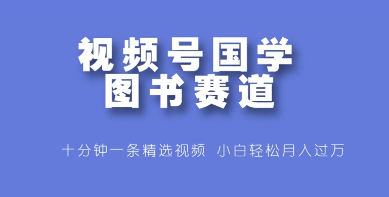 视频号国学图书赛道，十分钟一条精选视频，小白轻松月入过万-副业网