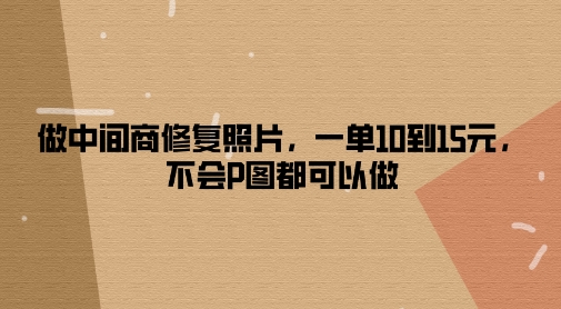 做中间商修复照片，一单10到15元，不会P图都可以做-副业网