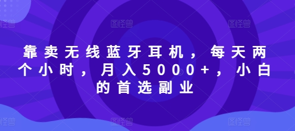 靠卖无线蓝牙耳机,每天两个小时,月入5000+,小白的首选副业-副业网