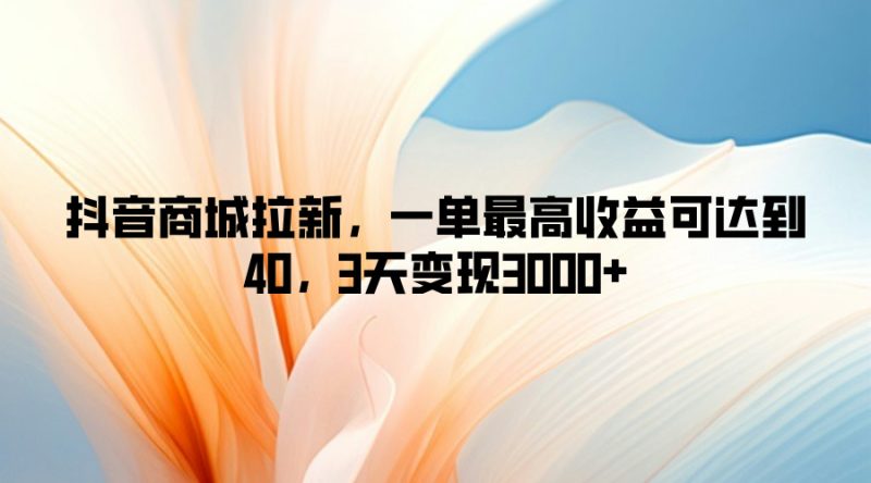 抖音商城拉新，一单最高收益可达到40，3天变现3k-副业网
