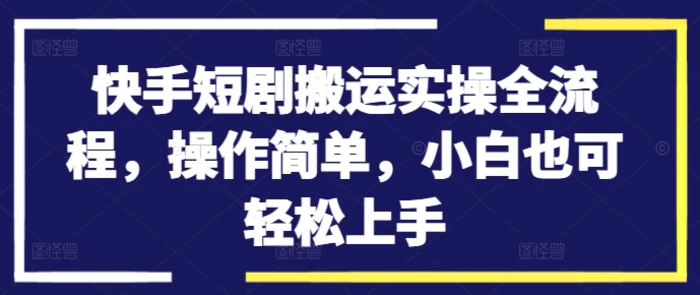 快手短剧搬运实操全流程，操作简单，小白也可轻松上手-副业网