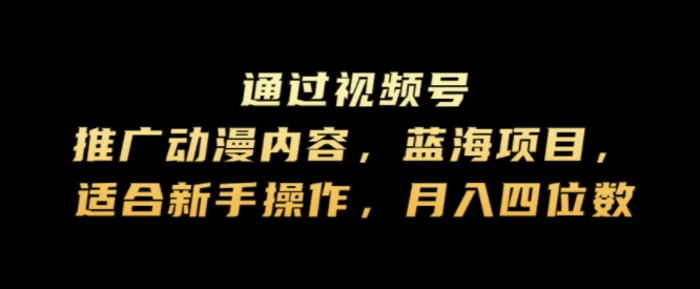 通过视频号推广动漫内容，蓝海项目，适合新手操作，月入四位数-副业网
