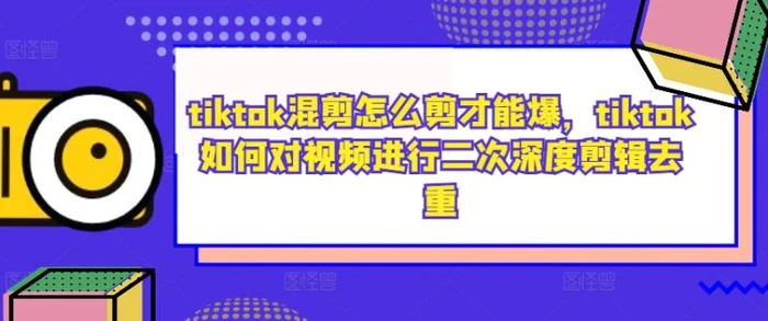 tiktok混剪怎么剪才能爆，tiktok如何对视频进行二次深度剪辑去重-副业网