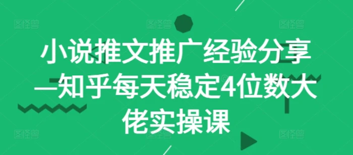小说推文推广经验分享—知乎每天稳定4位数大佬实操课-副业网