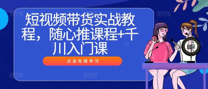 短视频带货实战教程,随心推课程+千川入门课-副业网