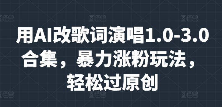 用AI改歌词演唱1.0-3.0合集，暴力涨粉玩法，轻松过原创-副业网