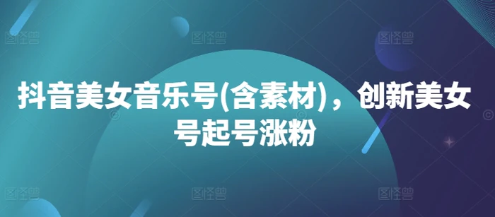 抖音美女音乐号(含素材)，创新美女号起号涨粉-副业网