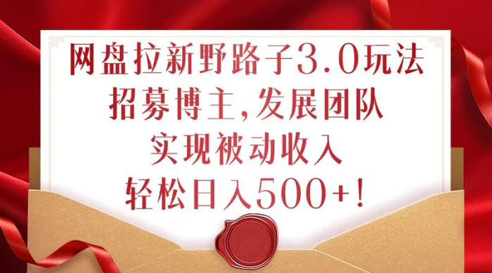 网盘拉新野路子3.0玩法，招募博主，发展团队，实现被动收入，轻松日入500+【揭秘】-副业网