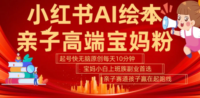 小红书AI绘本，亲子赛道高端宝妈粉，起号快，五分钟无脑原创，小白宝妈上班族轻松玩赚副业-副业网