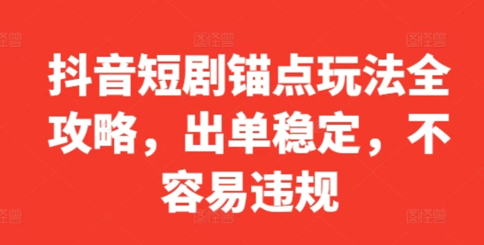 抖音短剧锚点玩法全攻略，出单稳定，不容易违规-副业网