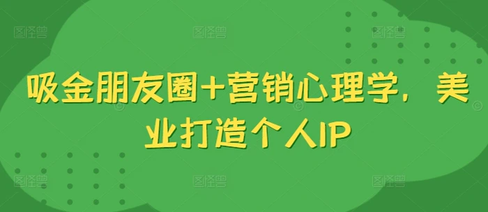 吸金朋友圈+营销心理学，美业打造个人IP-副业网