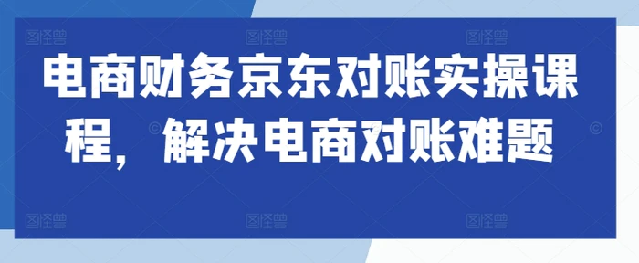 电商财务京东对账实操课程，解决电商对账难题-副业网
