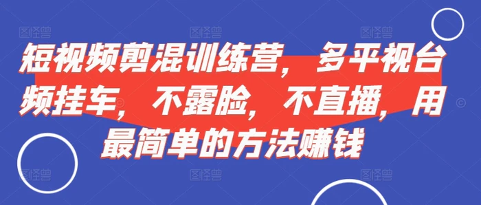短视频‮剪混‬训练营，多平‮视台‬频挂车，不露脸，不直播，用最简单的方法赚钱-副业网