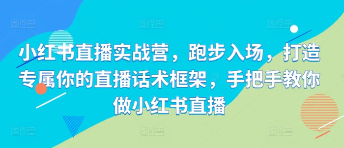 小红书直播实战营，跑步入场，打造专属你的直播话术框架，手把手教你做小红书直播-副业网