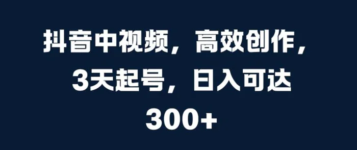 抖音中视频，高效创作，3天起号，日入可达3张【揭秘】-副业网