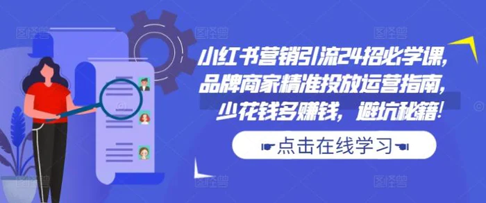 小红书营销引流24招必学课，品牌商家精准投放运营指南，少花钱多赚钱，避坑秘籍!-副业网