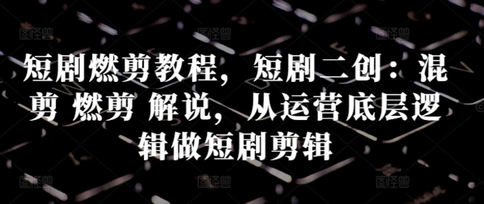 短剧燃剪教程，短剧二创：混剪 燃剪 解说，从运营底层逻辑做短剧剪辑-副业网