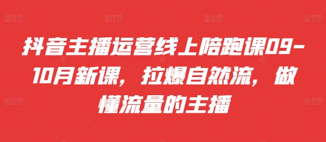 抖音主播运营线上陪跑课09-10月新课，拉爆自然流，做懂流量的主播-副业网