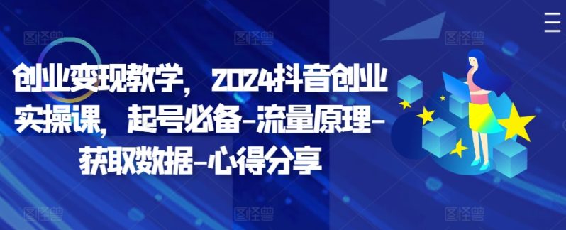 创业变现教学，2024抖音创业实操课，起号必备-流量原理-获取数据-心得分享-副业网