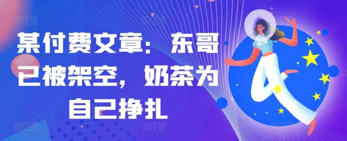 某付费文章：东哥已被架空，奶茶为自己挣扎!!-副业网