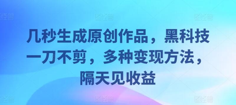 几秒生成原创作品，黑科技一刀不剪，多种变现方法，隔天见收益-副业网