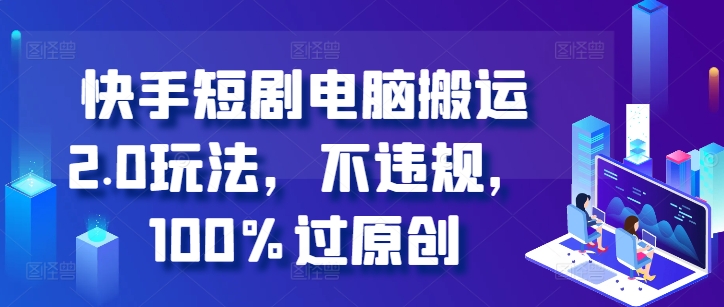 快手短剧电脑搬运2.0玩法，不违规，100%过原创-副业网