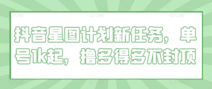 抖音星图计划新任务,单号1k起,撸多得多不封顶-副业网