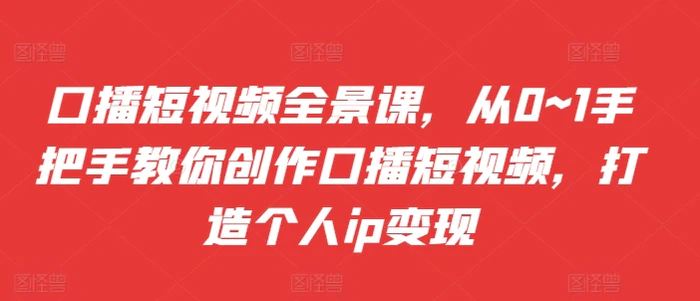 口播短视频全景课，​从0~1手把手教你创作口播短视频，打造个人ip变现-副业网
