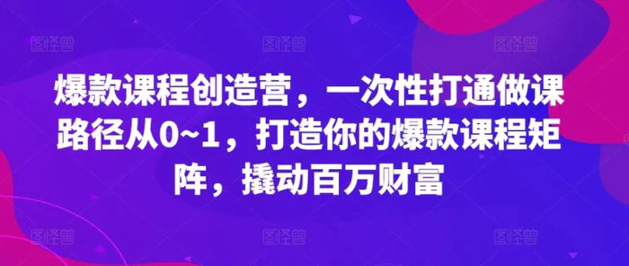 爆款课程创造营，​一次性打通做课路径从0~1，打造你的爆款课程矩阵，撬动百万财富-副业网