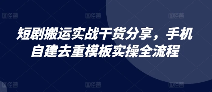 短剧搬运实战干货分享，手机自建去重模板实操全流程-副业网