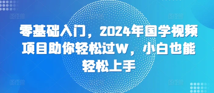 零基础入门，2024年国学视频项目助你轻松过W，小白也能轻松上手-副业网