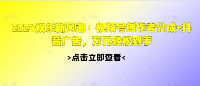 2024娱乐新风潮：视频号创作者分成+抖音广告，万元轻松到手-副业网
