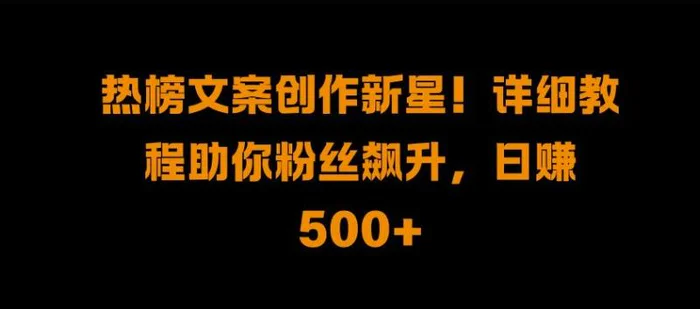 热榜文案创作新星!详细教程助你粉丝飙升，日入500+【揭秘】-副业网