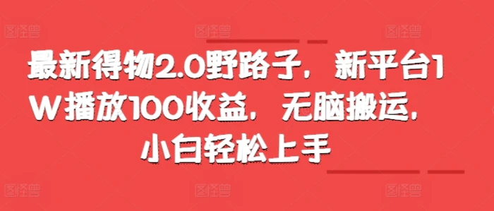 最新得物2.0野路子，新平台1W播放100收益，无脑搬运，小白轻松上手-副业网