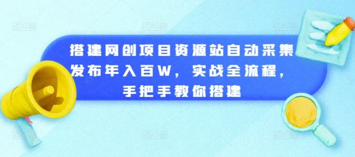 搭建网创项目资源站自动采集发布年入百W，实战全流程，手把手教你搭建【揭秘】-副业网