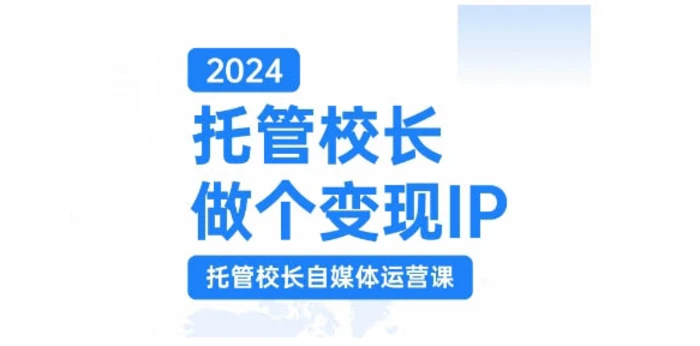 2024托管校长做个变现IP,托管校长自媒体运营课,利用短视频实现校区利润翻番-副业网