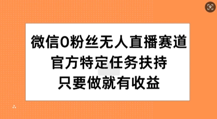 微信0粉丝无人直播赛道，官方特定任务扶持，只要做就有收益-副业网