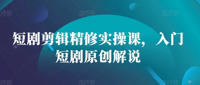 短剧剪辑精修实操课，入门短剧原创解说-副业网