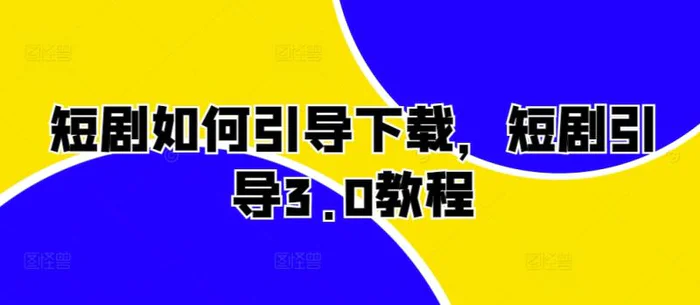 短剧如何引导下载,短剧引导3.0教程-副业网
